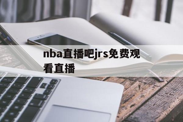 nba直播吧jrs免费观看直播_(nba直播视频jrs)  第1张