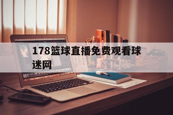 178篮球直播免费观看球迷网_(178直播nba篮球比赛免费观看)  第1张
