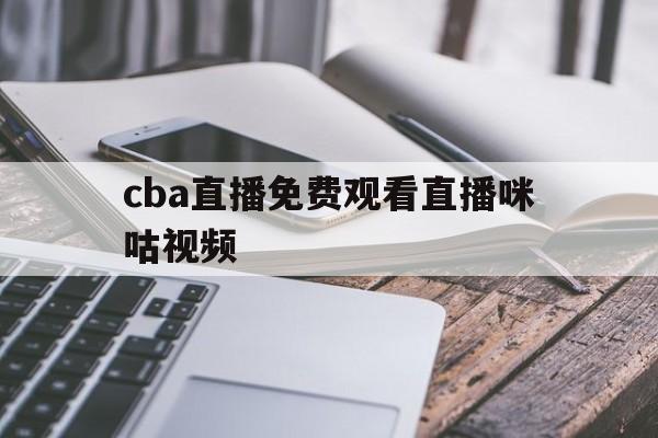 cba直播免费观看直播咪咕视频_(cba直播免费观看直播咪咕视频下载安装)  第1张