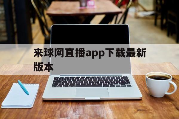 来球网直播app下载最新版本_(来球网直播app下载最新版本安装)