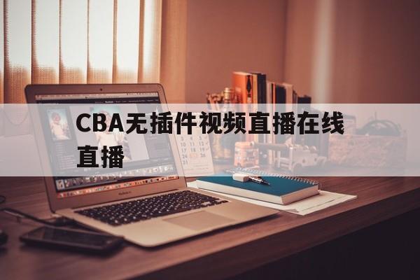 CBA无插件视频直播在线直播_(cba无插件视频直播在线直播观看)  第1张