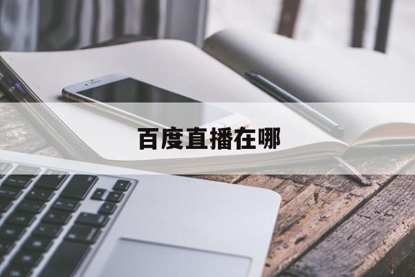 百度直播在哪_(易直播app官网免费下载)  第1张