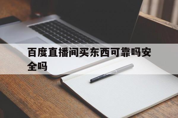 百度直播间买东西可靠吗安全吗_(百度直播间买的东西在哪里查订单)  第1张