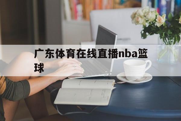 广东体育在线直播nba篮球_(广东体育在线直播nba篮球比赛)  第1张