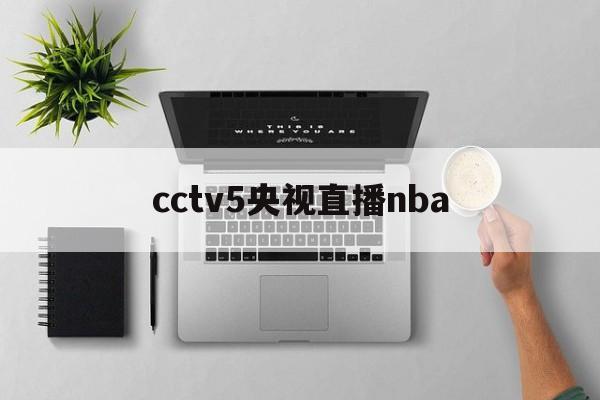 cctv5央视直播nba_(CCTV5央视直播在线直播观看)  第1张