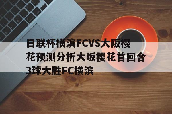 包含日联杯横滨FCVS大阪樱花预测分析大坂樱花首回合3球大胜FC横滨的词条 第1张 包含日联杯横滨FCVS大阪樱花预测分析大坂樱花首回合3球大胜FC横滨的词条 第1张