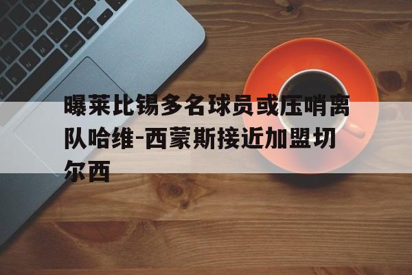 包含曝莱比锡多名球员或压哨离队哈维-西蒙斯接近加盟切尔西的词条 第1张 包含曝莱比锡多名球员或压哨离队哈维-西蒙斯接近加盟切尔西的词条 第1张