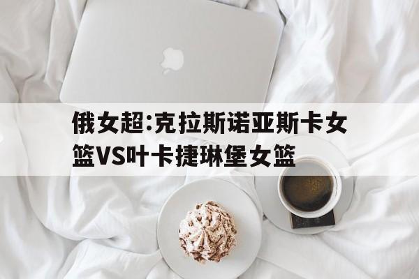 包含俄女超:克拉斯诺亚斯卡女篮VS叶卡捷琳堡女篮的词条  第1张