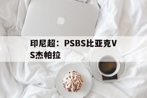 印尼超:PSBS比亚克VS杰帕拉的简单介绍 第1张 印尼超:PSBS比亚克VS杰帕拉的简单介绍 第1张