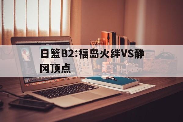 日篮B2:福岛火绊VS静冈顶点的简单介绍  第1张
