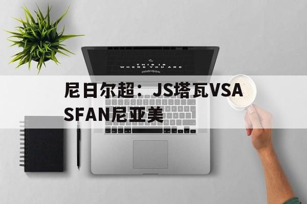 尼日尔超:JS塔瓦VSASFAN尼亚美的简单介绍 第1张 尼日尔超:JS塔瓦VSASFAN尼亚美的简单介绍 第1张