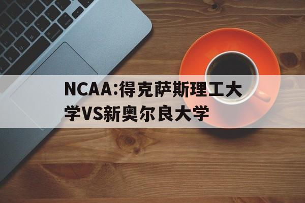 包含NCAA:得克萨斯理工大学VS新奥尔良大学的词条  第1张