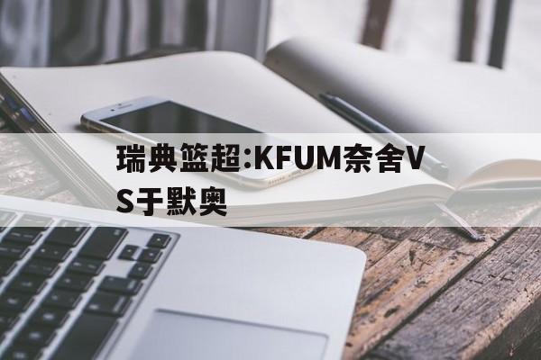 关于瑞典篮超:KFUM奈舍VS于默奥的信息  第1张
