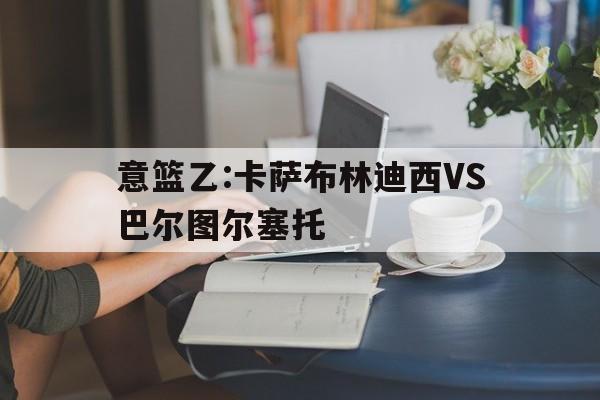 意篮乙:卡萨布林迪西VS巴尔图尔塞托的简单介绍  第1张