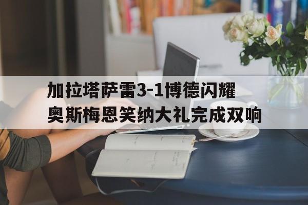 包含加拉塔萨雷3-1博德闪耀奥斯梅恩笑纳大礼完成双响的词条 第1张 包含加拉塔萨雷3-1博德闪耀奥斯梅恩笑纳大礼完成双响的词条 第1张