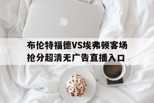 包含布伦特福德VS埃弗顿客场抢分超清无广告直播入口的词条  第1张