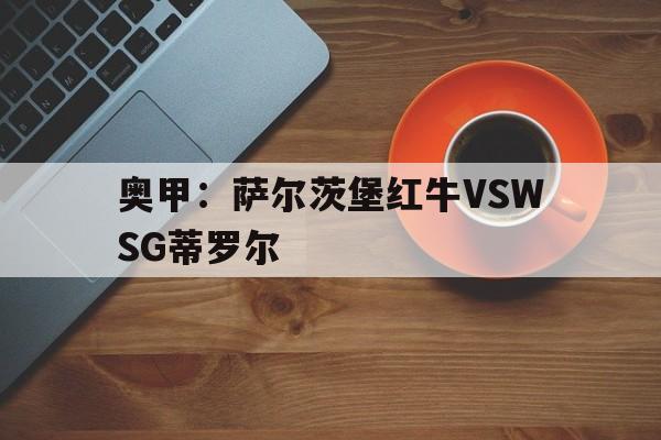 关于奥甲:萨尔茨堡红牛VSWSG蒂罗尔的信息 第1张 关于奥甲:萨尔茨堡红牛VSWSG蒂罗尔的信息 第1张