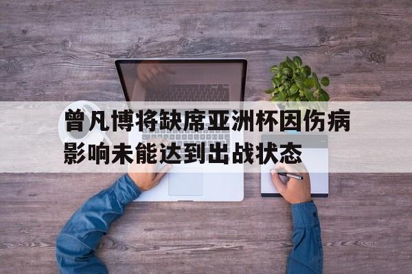 关于曾凡博将缺席亚洲杯因伤病影响未能达到出战状态的信息 第1张 关于曾凡博将缺席亚洲杯因伤病影响未能达到出战状态的信息 第1张
