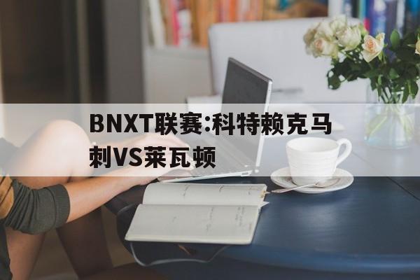 BNXT联赛:科特赖克马刺VS莱瓦顿的简单介绍  第1张