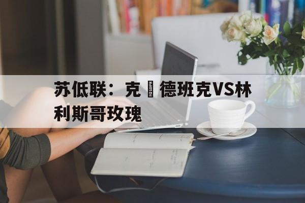 包含苏低联：克萊德班克VS林利斯哥玫瑰的词条  第1张