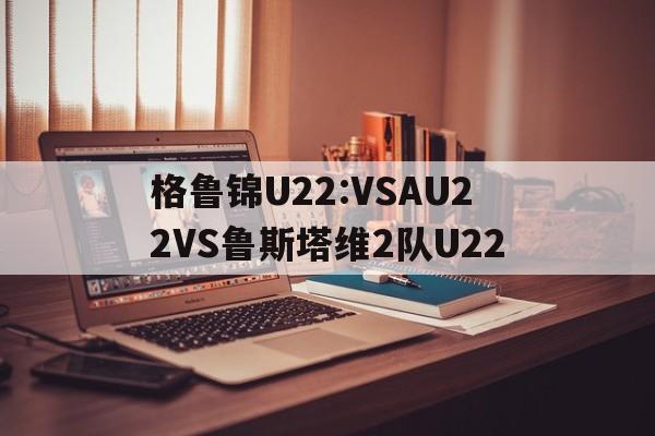 格鲁锦U22:VSAU22VS鲁斯塔维2队U22的简单介绍  第1张