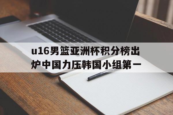 u16男篮亚洲杯积分榜出炉中国力压韩国小组第一的简单介绍  第1张
