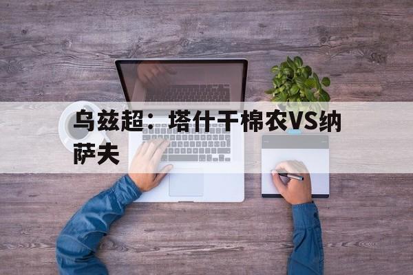关于乌兹超：塔什干棉农VS纳萨夫的信息  第1张