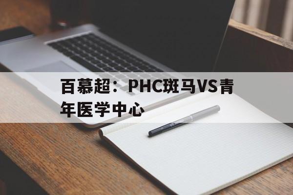 百慕超：PHC斑马VS青年医学中心的简单介绍  第1张