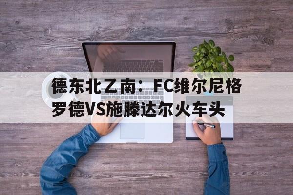 包含德东北乙南:FC维尔尼格罗德VS施滕达尔火车头的词条 第1张 包含德东北乙南:FC维尔尼格罗德VS施滕达尔火车头的词条 第1张