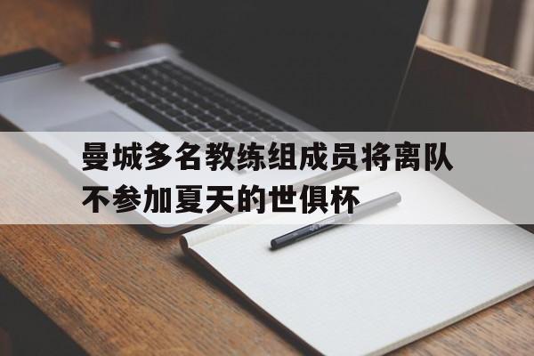 曼城多名教练组成员将离队不参加夏天的世俱杯的简单介绍  第1张