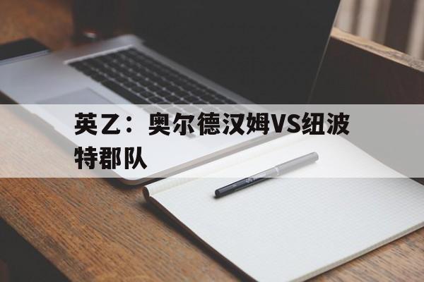 包含英乙：奥尔德汉姆VS纽波特郡队的词条  第1张