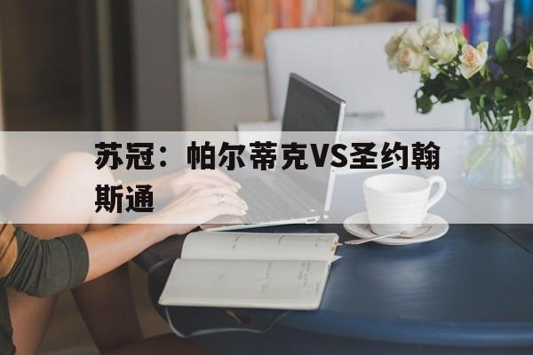 包含苏冠：帕尔蒂克VS圣约翰斯通的词条  第1张
