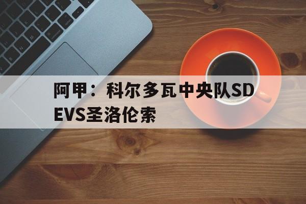 阿甲:科尔多瓦中央队SDEVS圣洛伦索的简单介绍 第1张 阿甲:科尔多瓦中央队SDEVS圣洛伦索的简单介绍 第1张