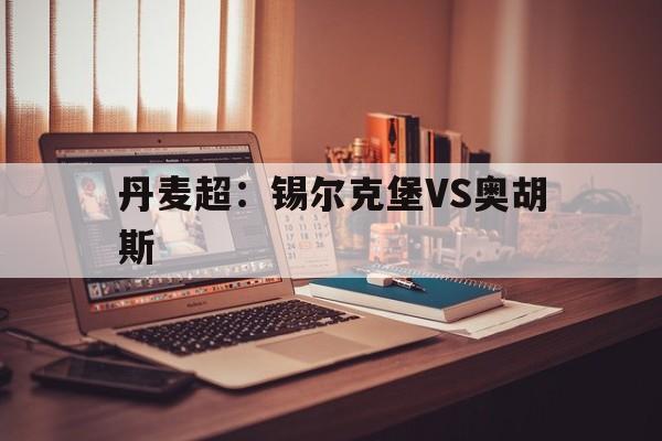 包含丹麦超:锡尔克堡VS奥胡斯的词条 第1张 包含丹麦超:锡尔克堡VS奥胡斯的词条 第1张