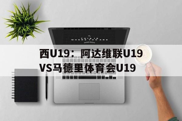 西U19：阿达维联U19VS马德里体育会U19的简单介绍