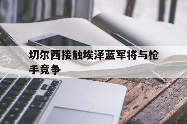 切尔西接触埃泽蓝军将与枪手竞争  第1张