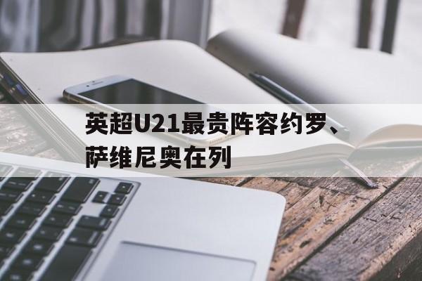 英超U21最贵阵容约罗、萨维尼奥在列的简单介绍  第1张