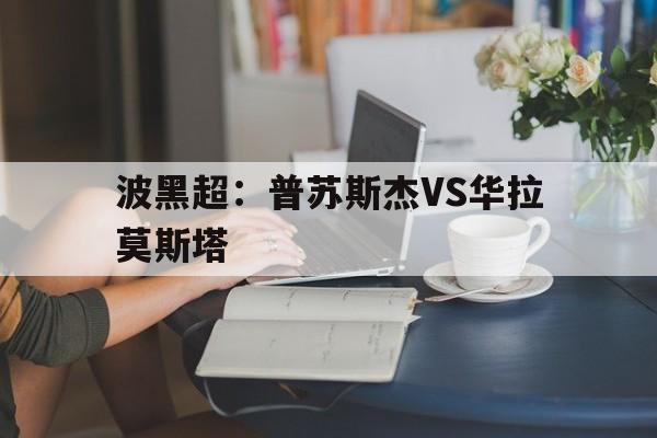 波黑超:普苏斯杰VS华拉莫斯塔的简单介绍 第1张 波黑超:普苏斯杰VS华拉莫斯塔的简单介绍 第1张