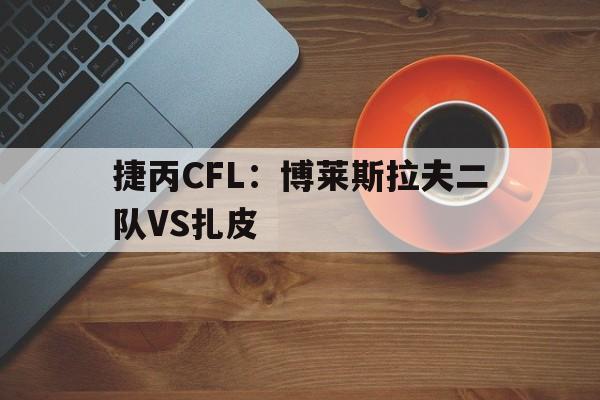 关于捷丙CFL：博莱斯拉夫二队VS扎皮的信息  第1张