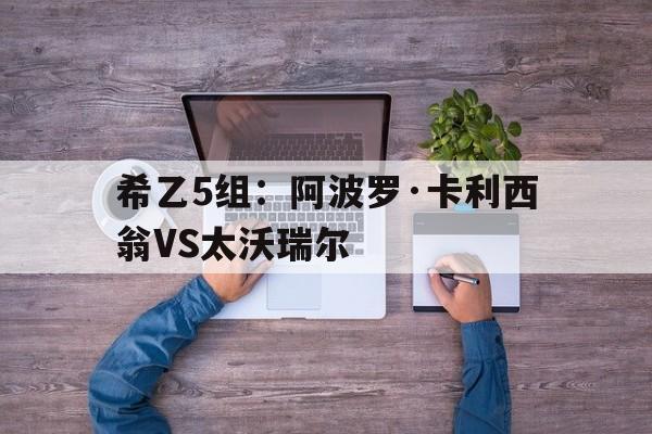 希乙5组：阿波罗·卡利西翁VS太沃瑞尔  第1张