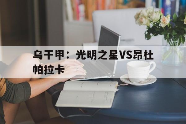 乌干甲：光明之星VS昂杜帕拉卡的简单介绍