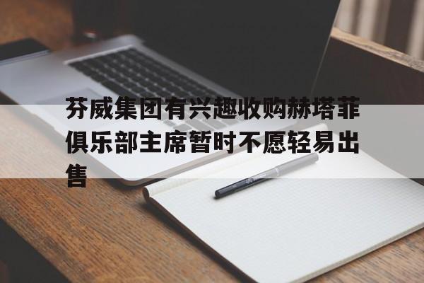 关于芬威集团有兴趣收购赫塔菲俱乐部主席暂时不愿轻易出售的信息  第1张