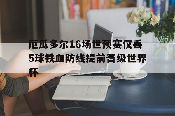 包含厄瓜多尔16场世预赛仅丢5球铁血防线提前晋级世界杯的词条  第1张