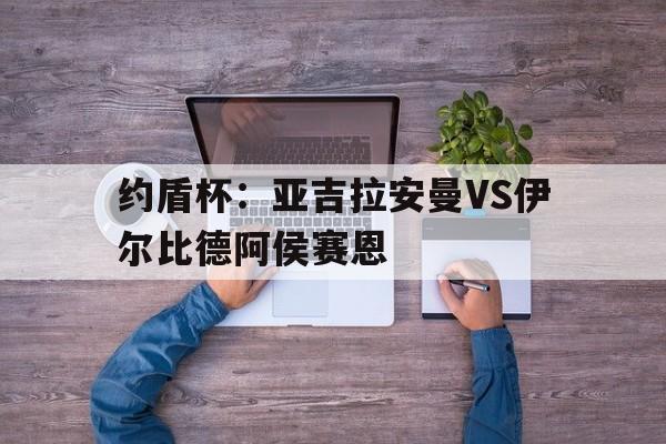 关于约盾杯：亚吉拉安曼VS伊尔比德阿侯赛恩的信息  第1张