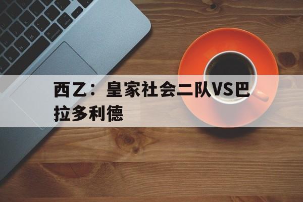 关于西乙:皇家社会二队VS巴拉多利德的信息 第1张 关于西乙:皇家社会二队VS巴拉多利德的信息 第1张