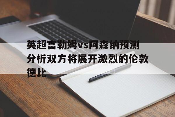 英超富勒姆vs阿森纳预测分析双方将展开激烈的伦敦德比的简单介绍  第1张