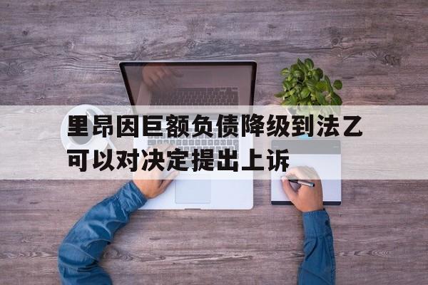 关于里昂因巨额负债降级到法乙可以对决定提出上诉的信息