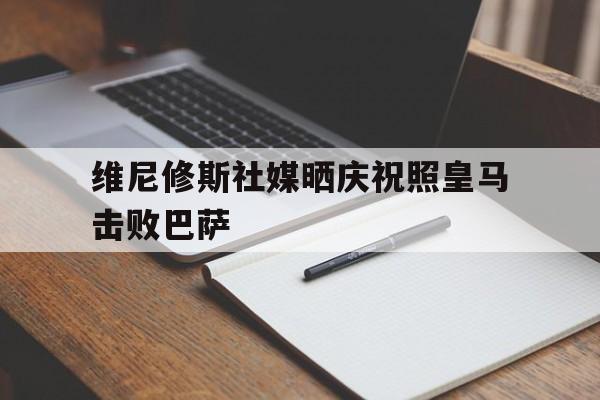 维尼修斯社媒晒庆祝照皇马击败巴萨的简单介绍  第1张