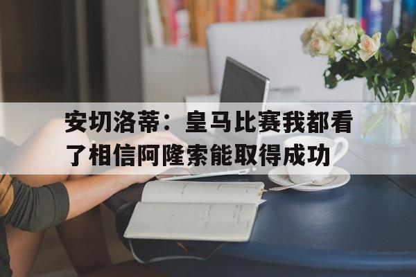 包含安切洛蒂:皇马比赛我都看了相信阿隆索能取得成功的词条 第1张 包含安切洛蒂:皇马比赛我都看了相信阿隆索能取得成功的词条 第1张