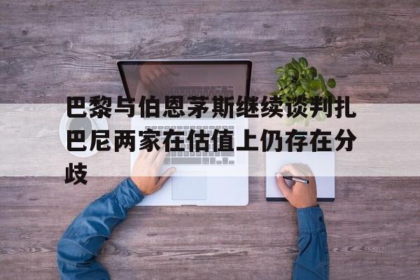 巴黎与伯恩茅斯继续谈判扎巴尼两家在估值上仍存在分歧的简单介绍  第1张